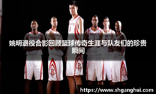姚明退役合影回顾篮球传奇生涯与队友们的珍贵瞬间