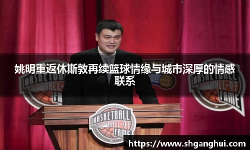 姚明重返休斯敦再续篮球情缘与城市深厚的情感联系