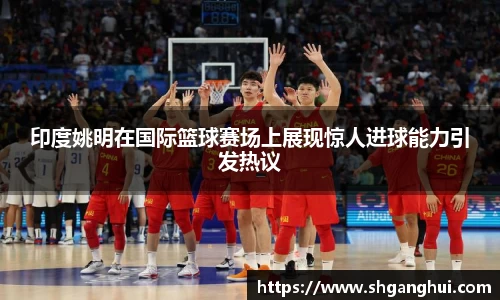印度姚明在国际篮球赛场上展现惊人进球能力引发热议