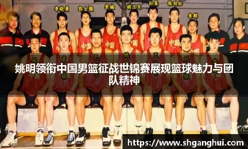 姚明领衔中国男篮征战世锦赛展现篮球魅力与团队精神