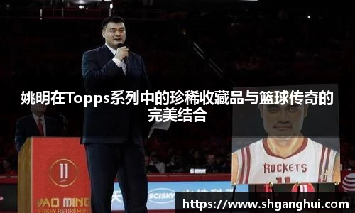 姚明在Topps系列中的珍稀收藏品与篮球传奇的完美结合