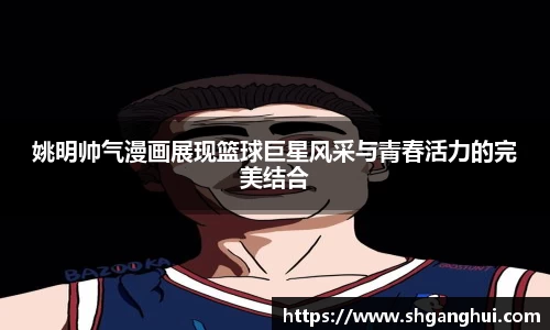 姚明帅气漫画展现篮球巨星风采与青春活力的完美结合