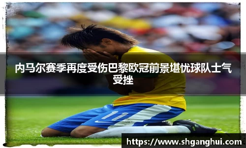 内马尔赛季再度受伤巴黎欧冠前景堪忧球队士气受挫