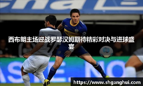 西布朗主场迎战罗瑟汉姆期待精彩对决与进球盛宴