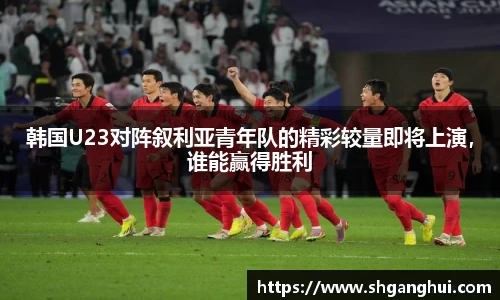 韩国U23对阵叙利亚青年队的精彩较量即将上演，谁能赢得胜利