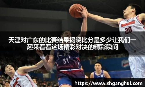 天津对广东的比赛结果揭晓比分是多少让我们一起来看看这场精彩对决的精彩瞬间