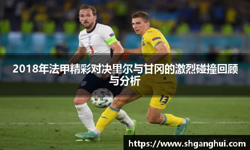 2018年法甲精彩对决里尔与甘冈的激烈碰撞回顾与分析